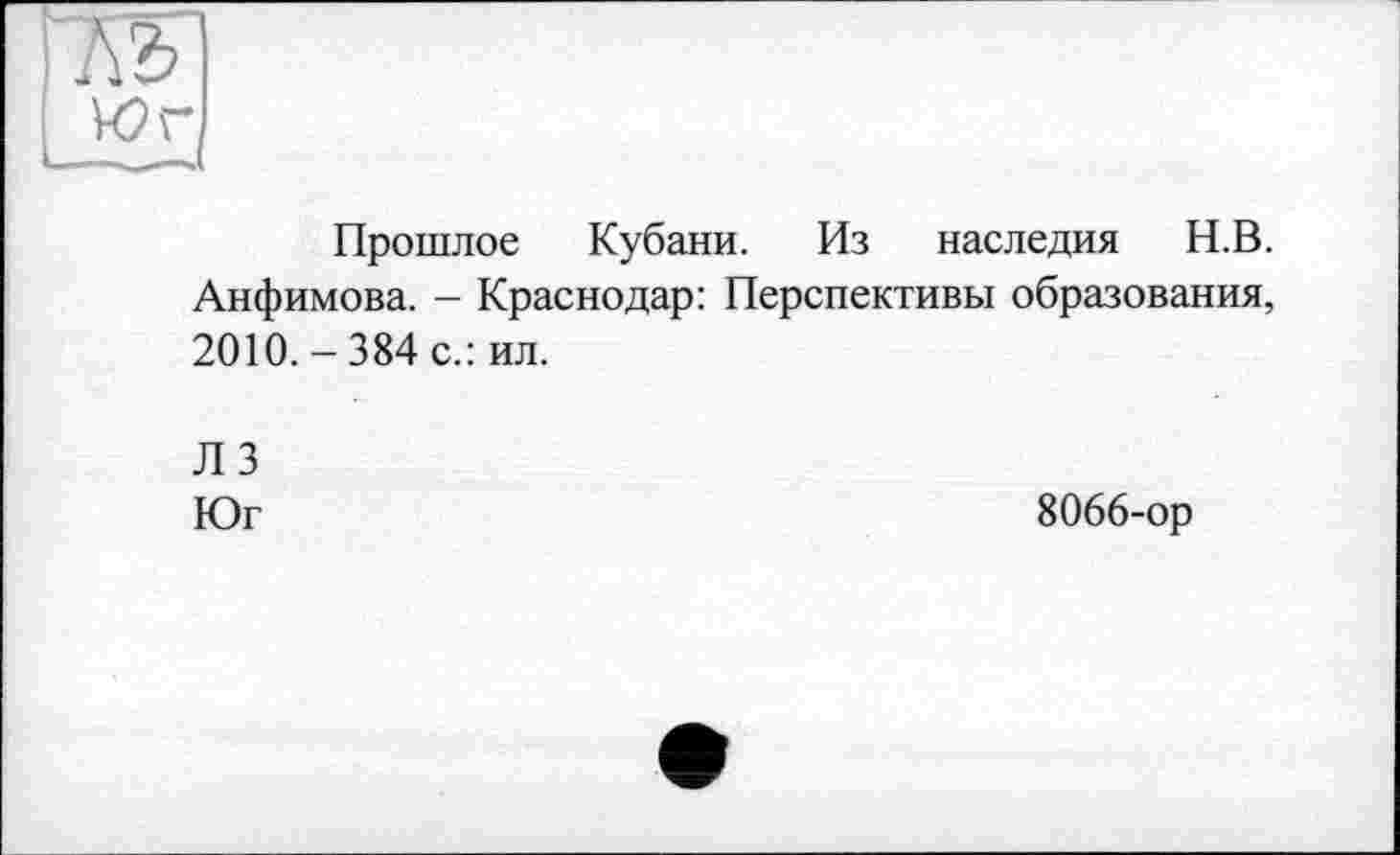 ﻿Юг
Прошлое Кубани. Из наследия Н.В. Анфимова. - Краснодар: Перспективы образования, 2010. - 384 с.: ил.
Л 3
Юг	8066-ор